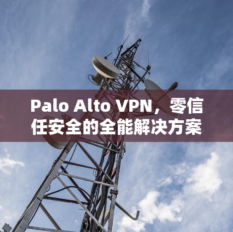 Palo Alto VPN，零信任安全的全能解决方案