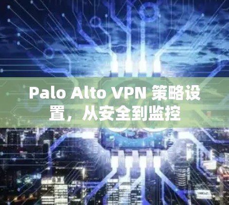 Palo Alto VPN 策略设置,从安全到监控 Palo Alto VPN 策略设置,从安全到监控