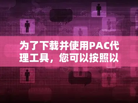 为了下载并使用PAC代理工具，您可以按照以下步骤进行