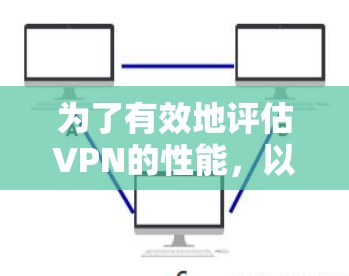 为了有效地评估VPN的性能,以下是一个扩展的步骤指南,涵盖更多细节和优化建议 为了有效地评估VPN的性能,以下是一个扩展的步骤指南,涵盖更多细节和优化建议