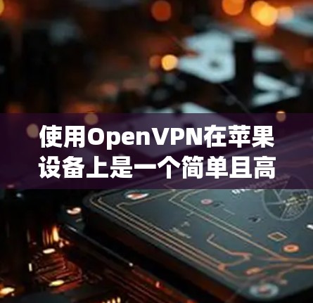 使用OpenVPN在苹果设备上是一个简单且高效的方法,以下是详细的步骤指南 使用OpenVPN在苹果设备上是一个简单且高效的方法,以下是详细的步骤指南