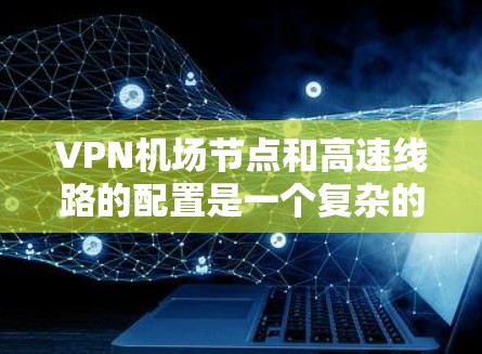 VPN机场节点和高速线路的配置是一个复杂的过程,但可以分为以下几个步骤来完成 VPN机场节点和高速线路的配置是一个复杂的过程,但可以分为以下几个步骤来完成