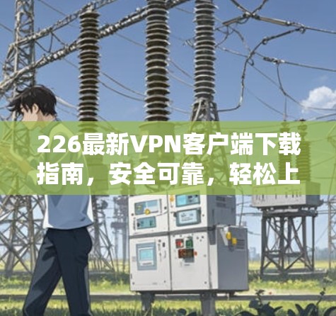 226最新VPN客户端下载指南,安全可靠,轻松上网 226最新VPN客户端下载指南,安全可靠,轻松上网