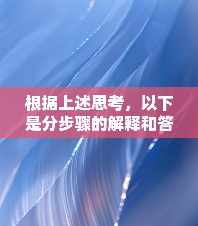根据上述思考,以下是分步骤的解释和答案 根据上述思考,以下是分步骤的解释和答案