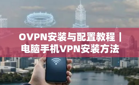 OVPN安装与配置教程|电脑手机VPN安装方法 OVPN安装与配置教程|电脑手机VPN安装方法