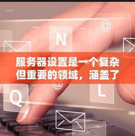 服务器设置是一个复杂但重要的领域,涵盖了多个关键部分,从硬件到网络,再到安全。以下是对服务器设置的详细总结和建议 服务器设置是一个复杂但重要的领域,涵盖了多个关键部分,从硬件到网络,再到安全。以下是对服务器设置的详细总结和建议