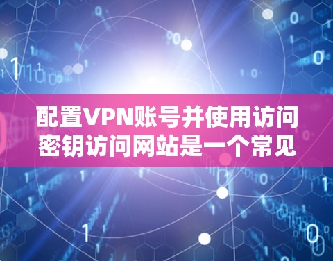 配置VPN账号并使用访问密钥访问网站是一个常见的VPN使用步骤。下面是详细的教程,帮助您顺利完成这一过程 配置VPN账号并使用访问密钥访问网站是一个常见的VPN使用步骤。下面是详细的教程,帮助您顺利完成这一过程