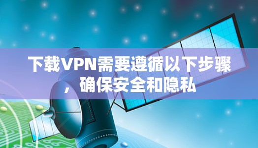 下载VPN需要遵循以下步骤，确保安全和隐私