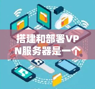 搭建和部署VPN服务器是一个复杂但重要的步骤,需要遵循一定的步骤和遵循安全规范。以下是一个详细的指南,帮助你了解如何搭建和部署VPN服务器 搭建和部署VPN服务器是一个复杂但重要的步骤,需要遵循一定的步骤和遵循安全规范。以下是一个详细的指南,帮助你了解如何搭建和部署VPN服务器