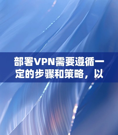部署VPN需要遵循一定的步骤和策略,以确保安全和高效。以下是一个通用的VPN部署方案 部署VPN需要遵循一定的步骤和策略,以确保安全和高效。以下是一个通用的VPN部署方案