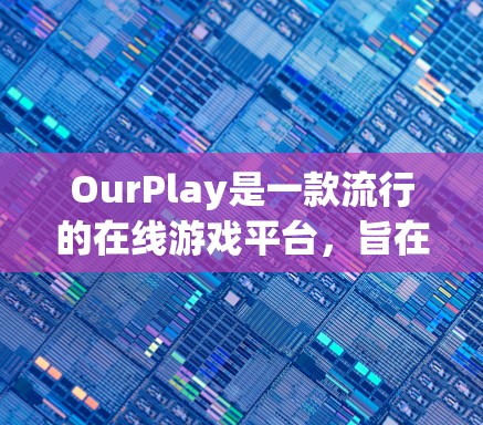 OurPlay是一款流行的在线游戏平台，旨在为用户提供一个轻松、安全和高效的游戏体验。由于版本的更新和功能的不断优化，我们始终鼓励用户关注官方文档和社区反馈，以获得最新信息