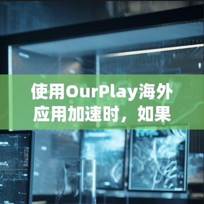 使用OurPlay海外应用加速时，如果效果不理想，可以按照以下步骤逐步排查和解决问题