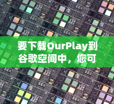 要下载OurPlay到谷歌空间中，您可以按照以下步骤操作