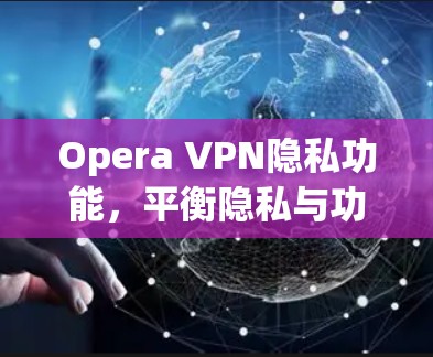 Opera VPN隐私功能，平衡隐私与功能的挑战与解决方案