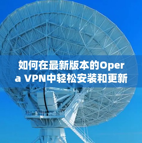 如何在最新版本的Opera VPN中轻松安装和更新