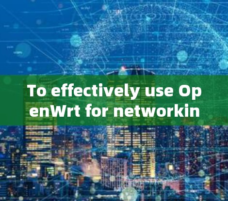 To effectively use OpenWrt for networking tasks,follow this structured approach: