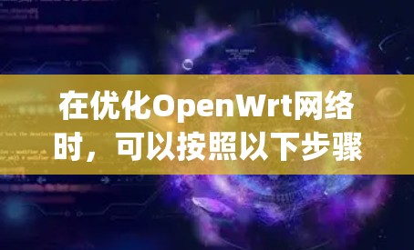 在优化OpenWrt网络时,可以按照以下步骤进行系统性地配置和测试 在优化OpenWrt网络时,可以按照以下步骤进行系统性地配置和测试