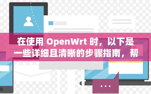 在使用 OpenWrt 时,以下是一些详细且清晰的步骤指南,帮助您顺利进行配置和安装 在使用 OpenWrt 时,以下是一些详细且清晰的步骤指南,帮助您顺利进行配置和安装
