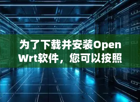 为了下载并安装OpenWrt软件，您可以按照以下步骤进行