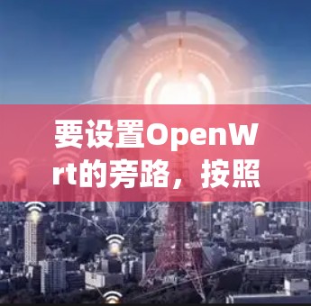 要设置OpenWrt的旁路，按照以下步骤操作