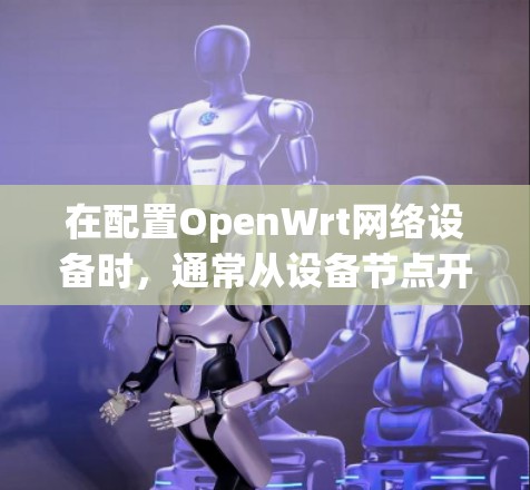 在配置OpenWrt网络设备时,通常从设备节点开始,逐步扩展到服务器节点,确保每个节点的配置正确无误。以下是一步步的解决方案 在配置OpenWrt网络设备时,通常从设备节点开始,逐步扩展到服务器节点,确保每个节点的配置正确无误。以下是一步步的解决方案