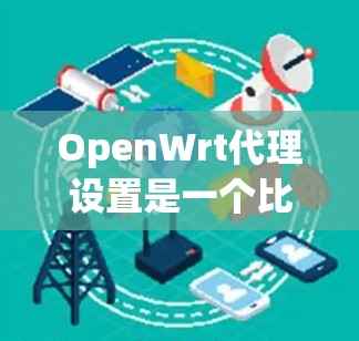 OpenWrt代理设置是一个比较复杂的过程,但如果你想设置一个代理,可以按照以下步骤进行 OpenWrt代理设置是一个比较复杂的过程,但如果你想设置一个代理,可以按照以下步骤进行