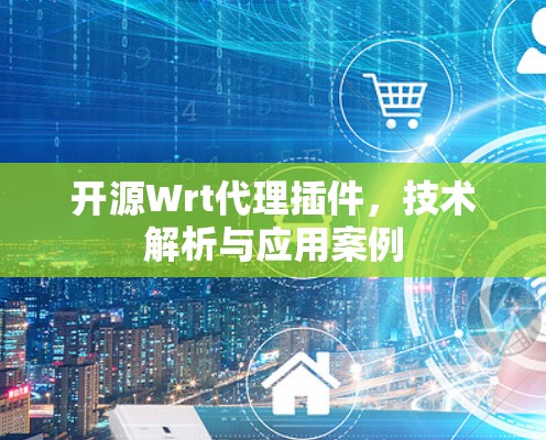 开源Wrt代理插件，技术解析与应用案例