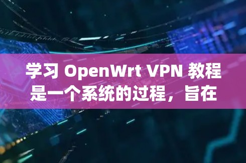 学习 OpenWrt VPN 教程是一个系统的过程,旨在帮助你利用 OpenWrt 软件构建和管理一个加密的 VPN 网络。以下是分步骤的教程 学习 OpenWrt VPN 教程是一个系统的过程,旨在帮助你利用 OpenWrt 软件构建和管理一个加密的 VPN 网络。以下是分步骤的教程