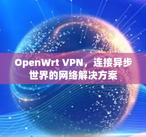 OpenWrt VPN，连接异步世界的网络解决方案