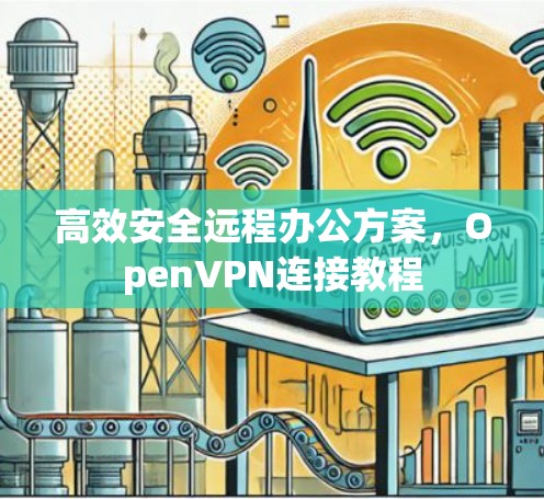 高效安全远程办公方案,OpenVPN连接教程 高效安全远程办公方案,OpenVPN连接教程