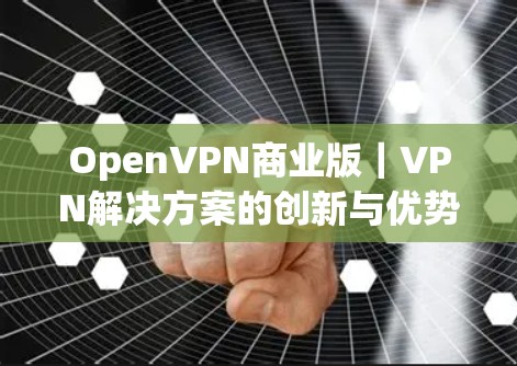 OpenVPN商业版｜VPN解决方案的创新与优势