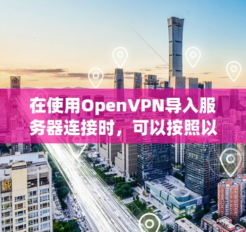 在使用OpenVPN导入服务器连接时,可以按照以下步骤进行操作 在使用OpenVPN导入服务器连接时,可以按照以下步骤进行操作