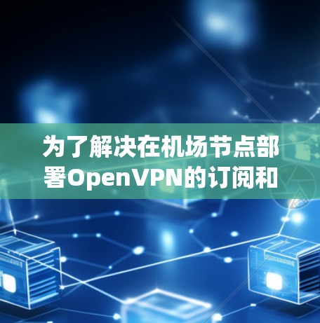 为了解决在<strong>机场</strong>节点部署OpenVPN的订阅和配置问题，我们可以按照以下步骤进行