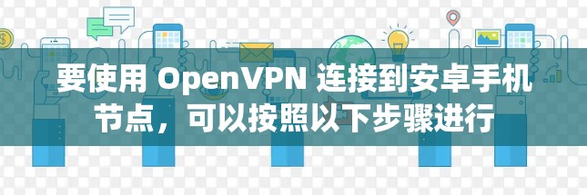 要使用 OpenVPN 连接到安卓手机节点，可以按照以下步骤进行