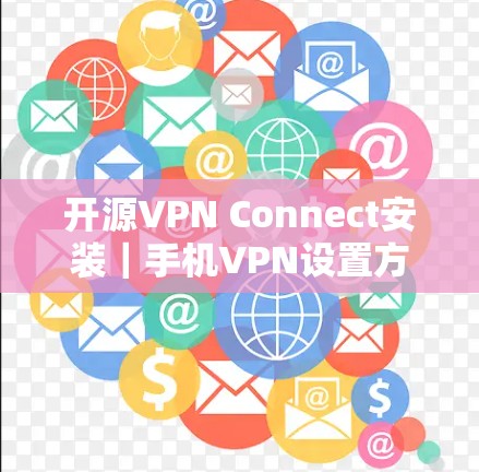 开源VPN Connect安装｜手机VPN设置方法