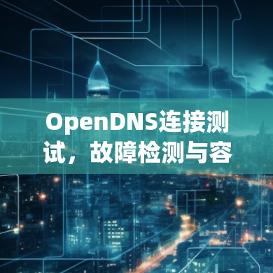 OpenDNS连接测试，故障检测与容灾优化方案