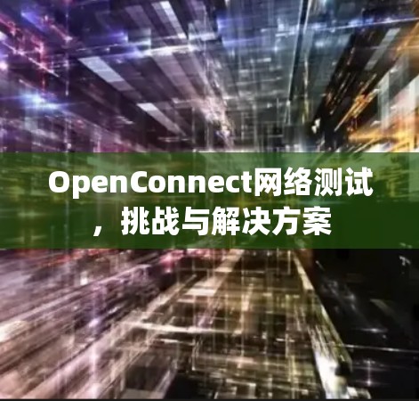 OpenConnect网络测试,挑战与解决方案 OpenConnect网络测试,挑战与解决方案