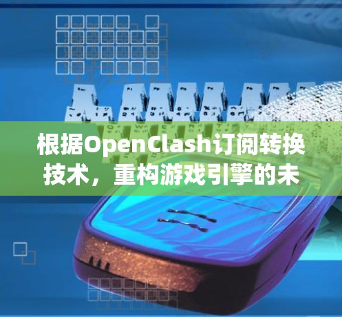 根据OpenClash订阅转换技术,重构游戏引擎的未来 根据OpenClash订阅转换技术,重构游戏引擎的未来