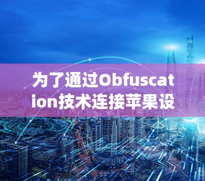 为了通过Obfuscation技术连接苹果设备上的VPN，以下是一步-by-step的指南