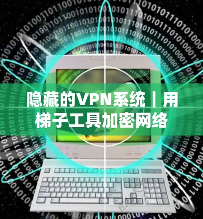 隐藏的VPN系统|用梯子工具加密网络 隐藏的VPN系统|用梯子工具加密网络