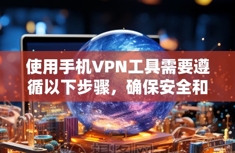 使用手机VPN工具需要遵循以下步骤，确保安全和有效