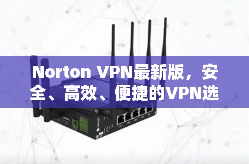 Norton VPN最新版，安全、高效、便捷的VPN选择