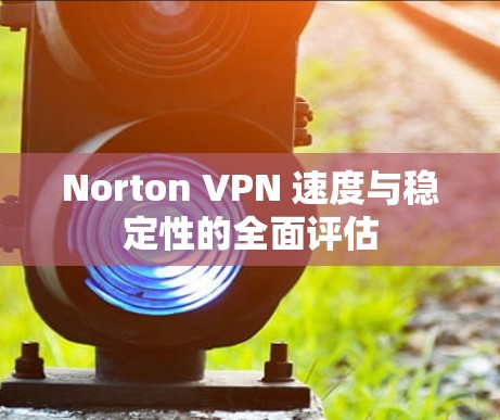 Norton VPN 速度与稳定性的全面评估 Norton VPN 速度与稳定性的全面评估