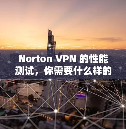 Norton VPN 的性能测试,你需要什么样的速度? Norton VPN 的性能测试,你需要什么样的速度?