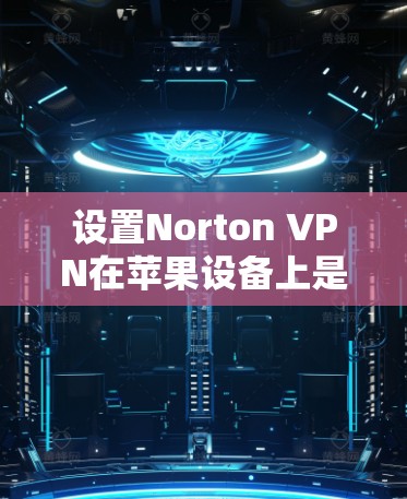 设置Norton VPN在苹果设备上是常见的操作,以下是一步步的指南 设置Norton VPN在苹果设备上是常见的操作,以下是一步步的指南