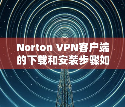 Norton VPN客户端的下载和安装步骤如下 Norton VPN客户端的下载和安装步骤如下