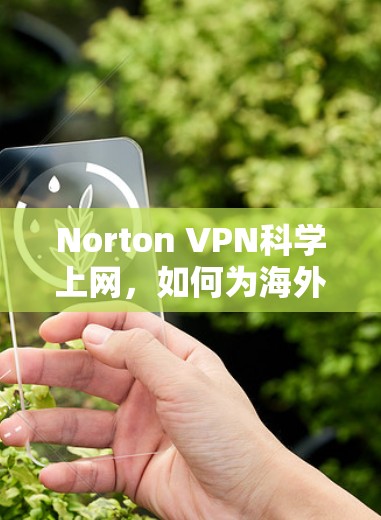 Norton VPN科学上网,如何为海外用户提供安全访问方案 Norton VPN科学上网,如何为海外用户提供安全访问方案