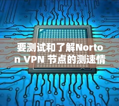 要测试和了解Norton VPN 节点的测速情况,可以按照以下步骤操作 要测试和了解Norton VPN 节点的测速情况,可以按照以下步骤操作
