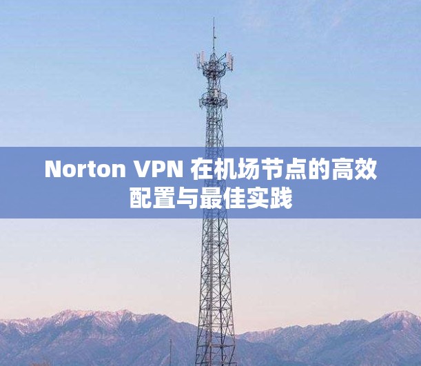 Norton VPN 在<strong>机场</strong>节点的高效配置与最佳实践