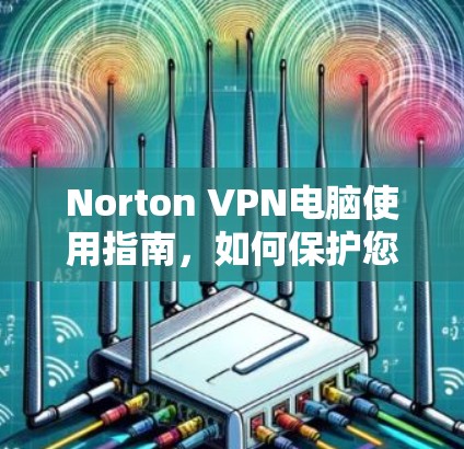 Norton VPN电脑使用指南,如何保护您的网络连接 Norton VPN电脑使用指南,如何保护您的网络连接